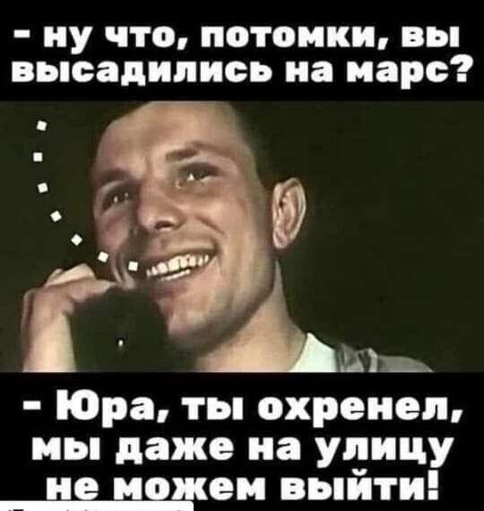 ну что потомки вы высадились на марс Юра ты охреиеп мы даже на улицу еи выйти