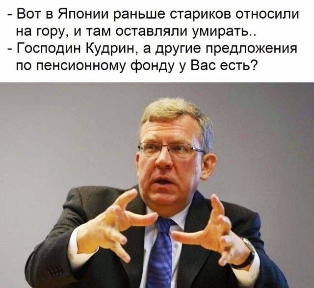 Вот в Японии раньше стариков относили на гору и там оставляли умирать Господин Кудрин а другие предложения по пенсионному фонду у Вас есть