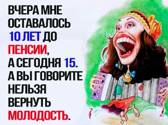 ВЧЕРА МНЕ ОСТАВАЛПСЬ 10 ЛЕТ ДО ПЕНСИИ А СЕГОДНЯ 15 А ВЫ ГОВОРИТЕ НЕЛЬЗЯ ВЕРНУТЬ МОЛОДШТЬ