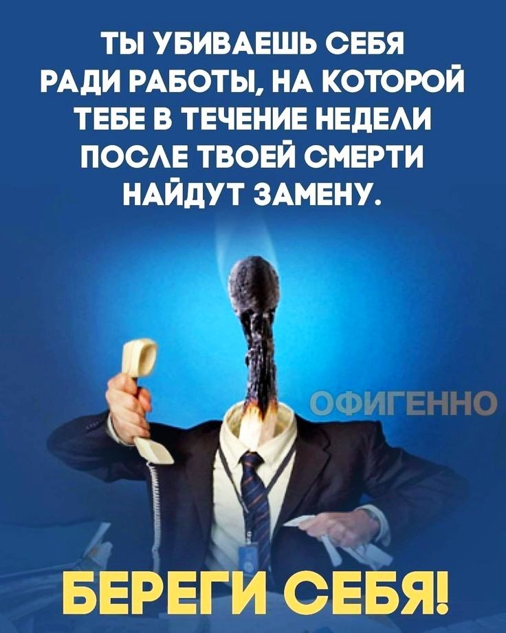 ТЫ УБИВАЕШЬ СЕБЯ РАДИ РАБОТЫ НА КОТОРОЙ ТЕБЕ В ТЕЧЕНИЕ НЕдЕАИ ПООАЕ ТВОЕЙ СМЕРТИ НАЙдУТ ЗАМЕНУ И БЕРЕГИт сЁБяц