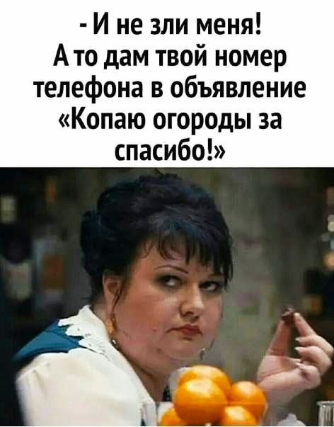 И не зли меня А то дам твой номер телефона в объявление Копаю огороды за спасибо