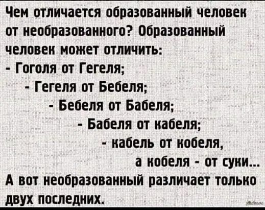 Чем отличается образованный человек от необразованного образованный человен может отличить Гоголя от Гегеля Гегеля от Бебеля Бебеля от Бабеля Бабеля от набеля набель от кобеля а нобеля от сунн А вот необразованный различает только двух последних