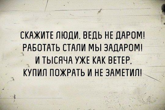 СКАЖИТЕ пюди ВЕДЬ НЕ ДАРОМ РАБОТАТЬ СТАЛИ мы ЗАДАРОМ __ и ТЫСЯЧА УЖЕ КАК ВЕТЕР купил ПОЖРАТЬ и НЕ ЗАМЕТИП