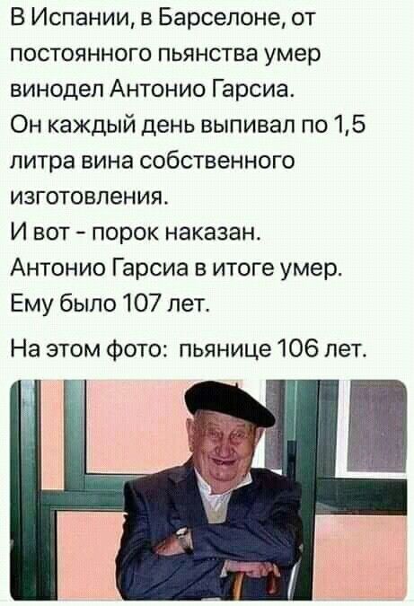 В Испании в Барселоне от постоянного пьянства умер винодел Антонио Гарсиа Он каждый день выпивап по 15 литра вина собственного изготовления И вот порок наказан Антонио Гарсиа в итоге умер Ему было 107 лет На этом Фото пьянице 106 лет