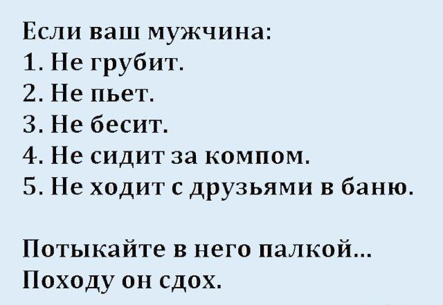Если ваш мужчина 1 Не грубит 2 Не пьет 3 Не бесит 4 Не сидит за компом 5 Не ходит с друзьями в баню Потыкайте в него палкой Походу он сдох