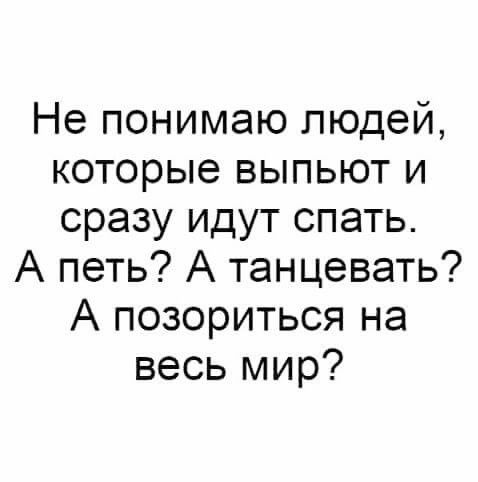 Не понимаю людей которые выпьют и сразу идут спать А петь А танцевать А позориться на весь мир