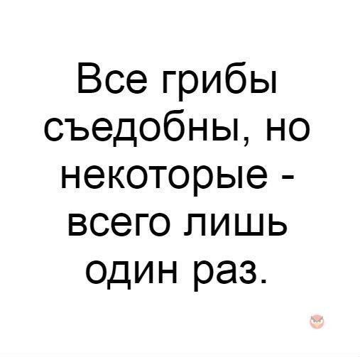 Все грибы съедобныно некоторые всего лишь один раз