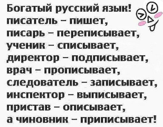 Богатый русский язык писатель пишет писарь переписывает ученик списывает директор подписывает врач прописывает следователь записывает инспектор выписывает пристав описывает а чиновник приписывает