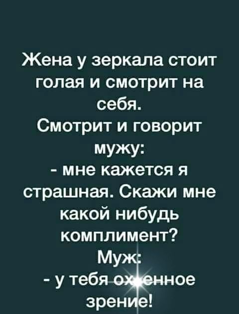 Жена у зеркала стоит голая и смотрит на себя Смотрит и говорит мужу мне кажется я страшная Скажи мне какой нибудь комплимент М у тебя ное зрен