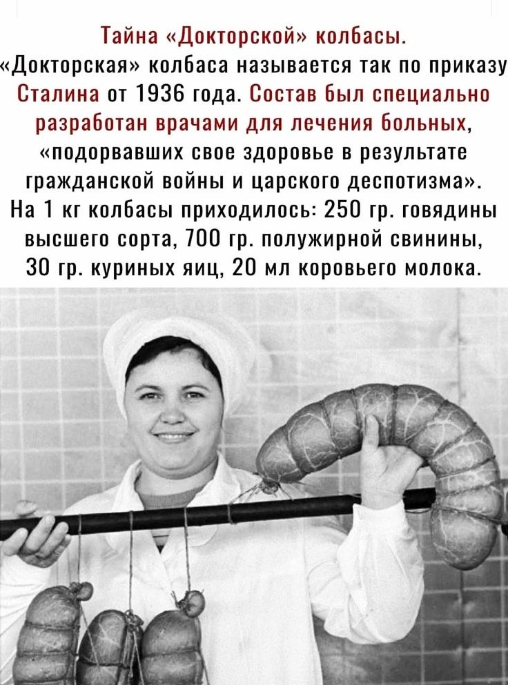 Тайна Докторской колбасы Докторская колбаса называется так по приказу Сталина от 1936 года Состав был специально разработан врачами для лечения Больных подорвавших свое здоровье в результате гражданской войны и царского деспотизма На 1 кг колбасы приходилось 250 гр говядины высшего сорта 700 гр полужирной свинины 30 гр куриных яиц 20 мл коровьего молока