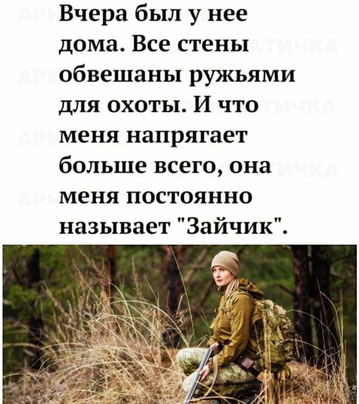 Вчера был у нее дома Все стены обвешаны ружьями для охоты И что меня напрягает больше всего она меня постоянно называет Зайчик