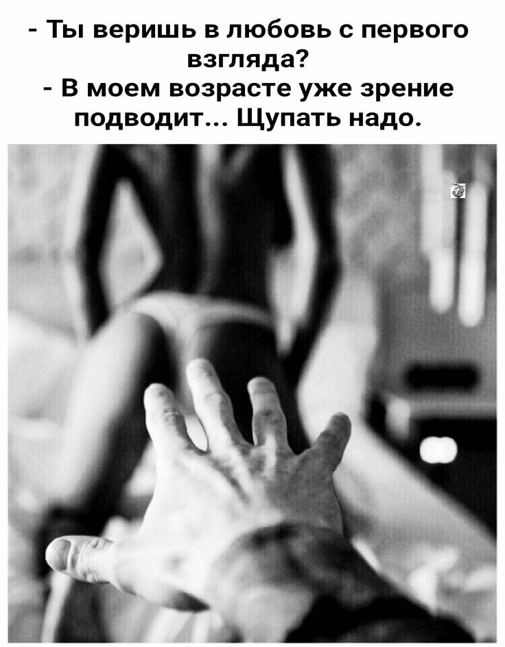 Ты веришь в любовь с первого взгляда В моем возрасте уже зрение подводит Щупать надо