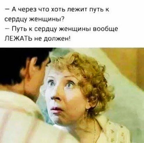 А через что хоть лежит путь к сердцу женщины7 Путь сердцу женщины вообще ЛЕЖАТЬ не допжеи