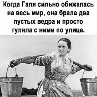 Когда Галя сильно обижапась на весь мир она брала два пустых ведра и просто гуляла с ними по улице