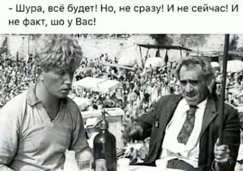 Шура всё будет Но не сразу И не сейчас И не Факп шо у Вас