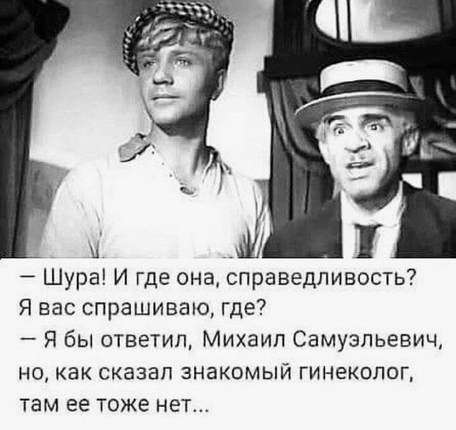 Шура И где она справедливость Я вас спрашиваю где Я бы ответил Михаил Самузпьевич но как сказал знакомый гинеколог там ее тоже нет