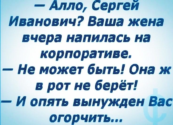 Алло Сергей Иванович Ваша жена вчера напилась на корпоративе Не может быть Она ж в рот не берёт И опять вынужден Вас огорчить А