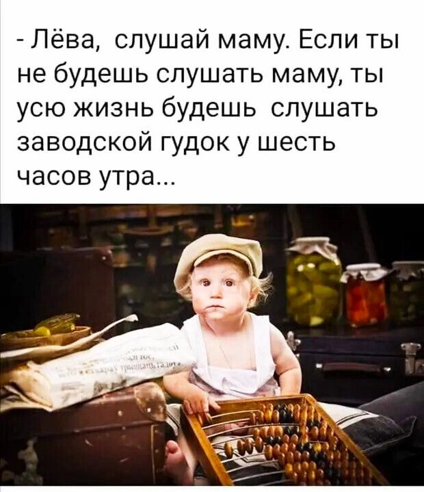 Лёва слушай маму Если ты не будешь слушать маму ты усю жизнь будешь слушать заводской гудок у шесть часов утра