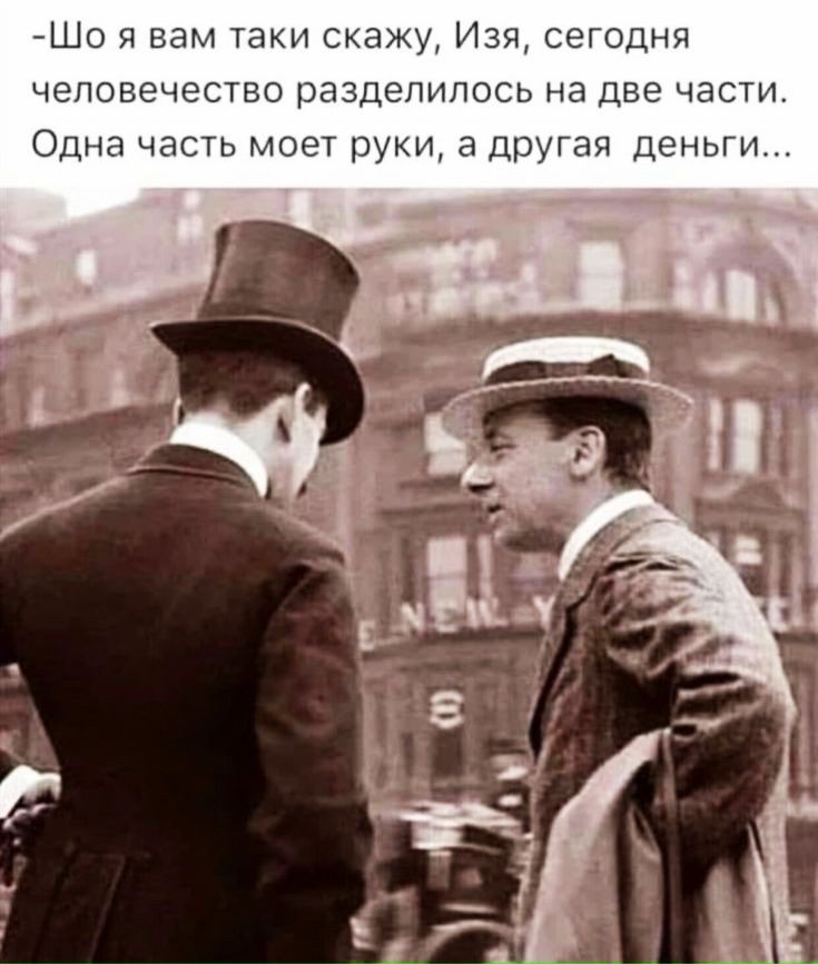 Шо я вам таки скажу Изя сегодня человечество разделилось на две части Одна часть моет руки а Другая деньги