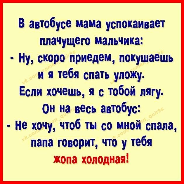 В автобусе мама успокаивает плачущего мальчика Ну скоро приедем покушаешь и я тебя спать упоЖу Если хочешь я с тобой пягу он на весь автобус Не хочу чтоб ты со мной спала папа говорит что у тебя жопа хопоцная