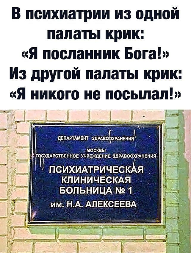 В психиатрии из одной палаты крик я посланник Бога Из другой палаты крик я никого не посылал дЕПАРТАМЕКТ ЗдрАВОЕХРАНЕНИЯ МОСКВЫ ГТЁУПАРСТВЕННОЕ УЧРЕЖДЕНИЕ ЗДРАВООХРАНЕНИЯ ПСИХИАТРИЧЕСКАЯ КЛИНИЧЕСКАЯ БОЛЬНИЦА 2 1 им НА АЛЕКСЕЕВА