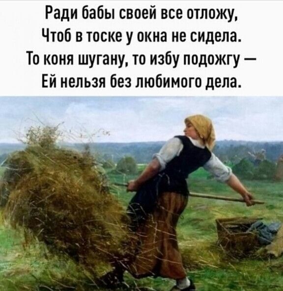 Ради бабы своей все птложу Чтоб в тоске у окна не сидела То коня шугану то избу подожгу Ей нельзя без любимого дела