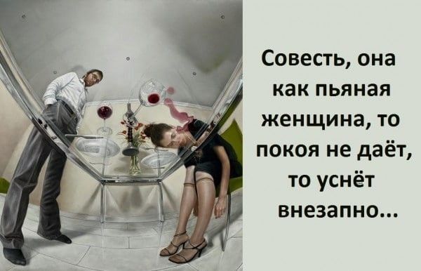 Совесть она как пьяная женщина то покоя не даёт то уснёт внезапно