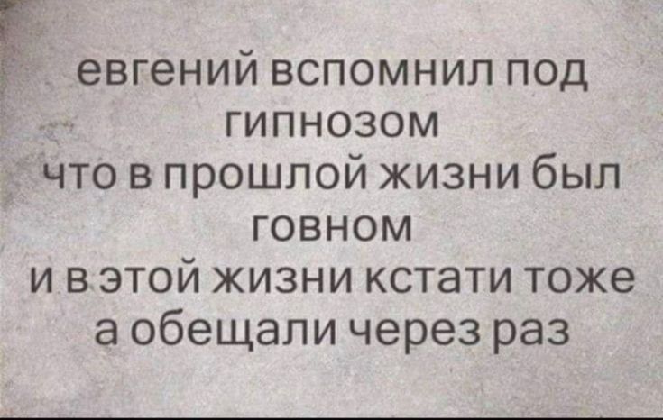 евгений вспомнил под гипнозом что в прошлой жизни был говном и в этой жизни кстати тоже а обещали через раз