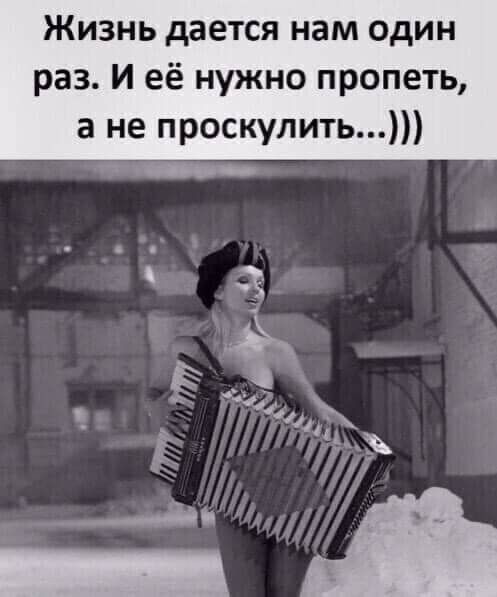 Жизнь дается нам один раз И её нужно пропеть а не проскулить Чйдъ хг ___ й