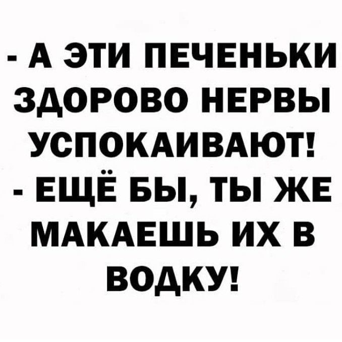 А эти печеньки здорово нервы УСПОКАИВАЮТ ЕЩЁ вы ты же мдкдвшь их в водку