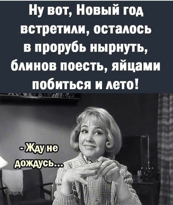 Ну вот Новый год встретили осталось в прорубь нырнуть блинов поесть яйцами побиться и лето