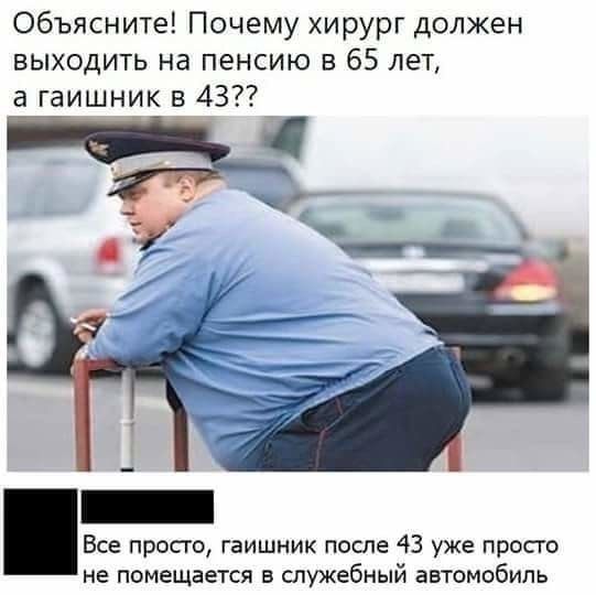 Объясните Почему хирург должен выходить на пенсию в 65 лет а гаишник в 437 Все просто гаишник после 43 уже прост не помещается в служебный автомобиль