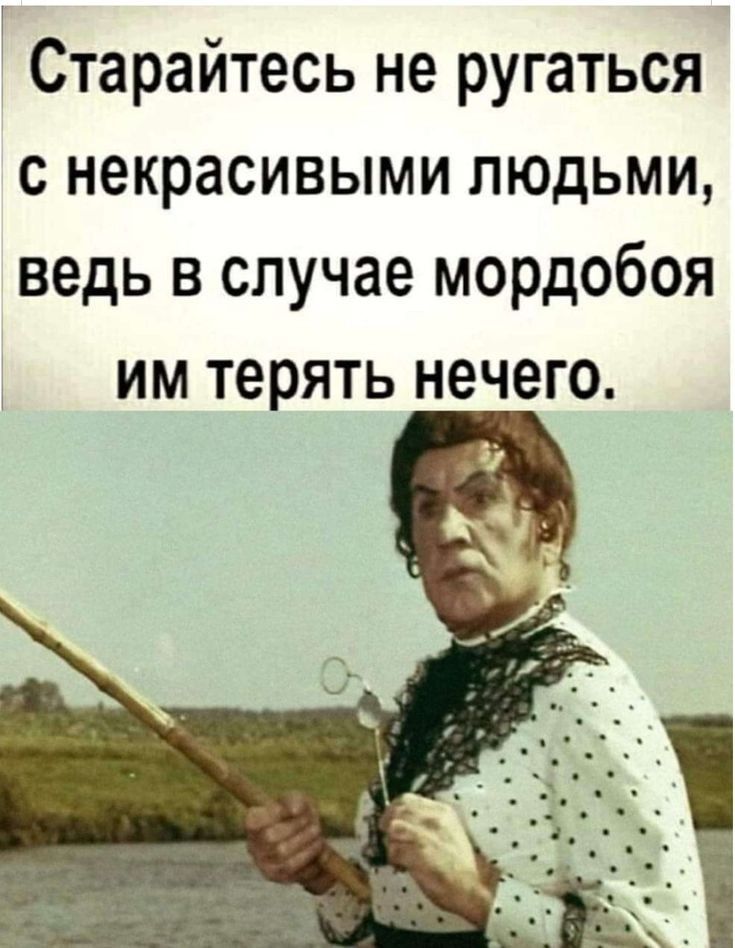Старайтесь не ругаться с некрасивыми людьми ведь в случае мордобоя им терять нечего