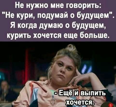 Не нужно мне говорить Не кури подумай о будущем Я когда думаю о будущем курить хочется еще больше