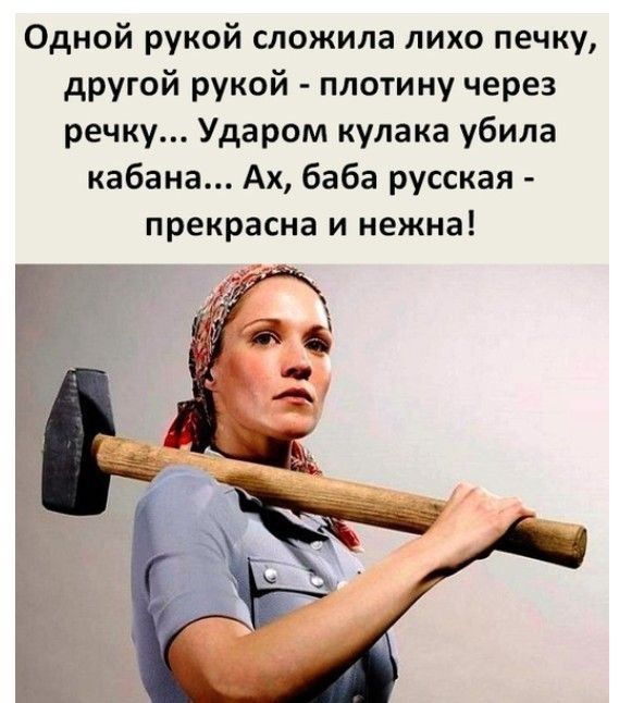 Одной рукой сложила лихо печку другой рукой плотину через речку Ударом кулака убила кабана Ах баба русская прекрасна и нежна
