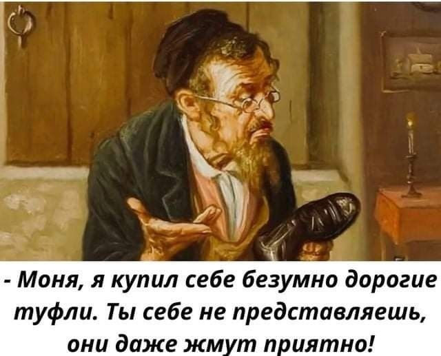 Моня я купил себе безумно дорогие туфли Ты себе не представляешь они даже жм т п иятна