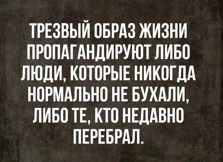 ТРЕЗВЫИ ПБРАЗ ЖИЗНИ ПРОПАГАНДИРУЮТ ЛИБО ЛЮДИ КПТПРЫЕ НИКПГДА НПРМАЛЬНО НЕ БУХАЛИ ЛИБП ТЕ КТО НЕДАВНО ПЕРЕБРАЛ