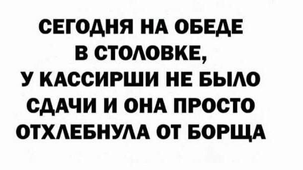 СЕГОДНЯ НА ОБЕАЕ В СТООВКЕ У КАСОИРШИ НЕ БЫАО ОААЧИ И ОНА ПРОСТО ОТХАЕБНУАА ОТ БОРЩА