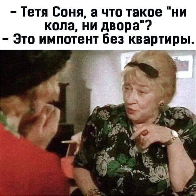 Тетя Соня а что такое ни кола ни двора Это импотент без квартиры