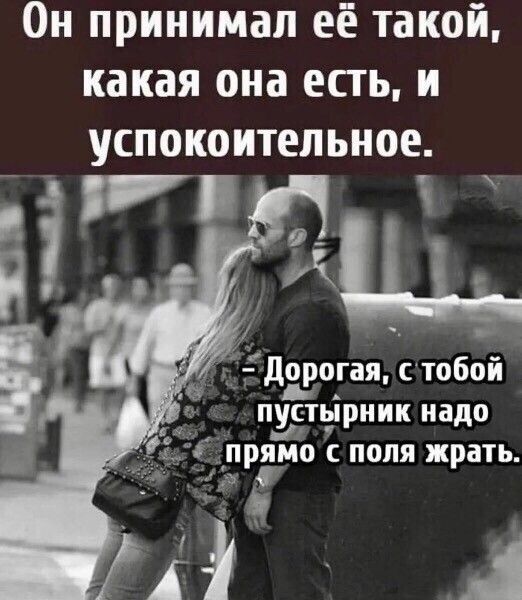 Он принимал её такой какая она есть и успокоительное у К _ дорогая іобой пустьіриик надо прямо с поля жрать