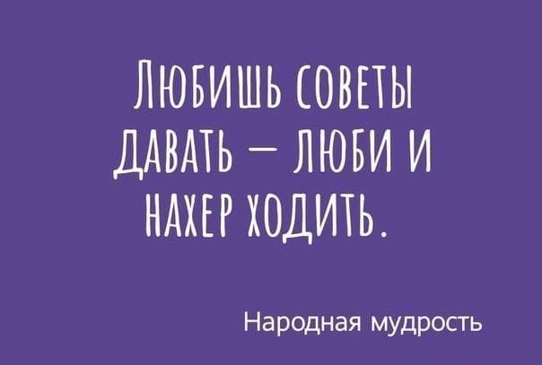 ЛЮБИШЬ СОВЕТЫ ДАВАТЬ ЛЮБИ И НАХЕР ХОДИТЬ Народная мудрость