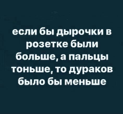 если бы дырочки в розетке были больше пальцы тоньше то дураков было бы меньше