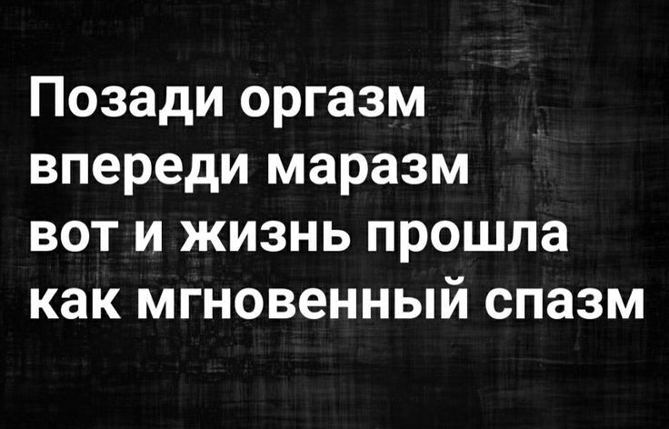 Позади оргазм впереди маразм вот и жизнь прошла как мгновенный спазм