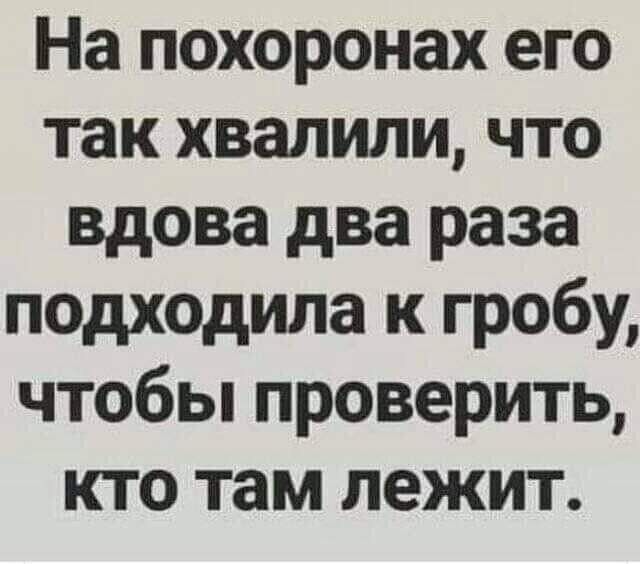 На похоронах его так хвалили что вдова два раза подходила к гробу чтобьппроверить кто там лежит