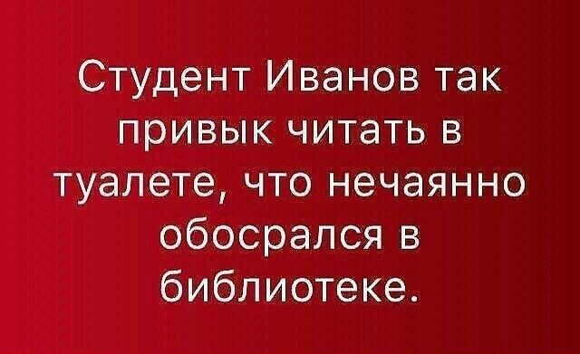 Студент Иванов так привык читать в туалете что нечаянно обосрался в библиотеке