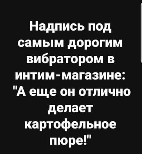 Надпись под самым дорогим вибратором в интим магазине А еще он отлично делает картофельное пюре