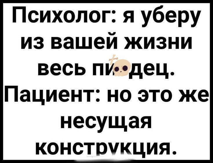 Психолог я уберу из вашей жизни весь пилдец Пациент но это же несущая конструкция