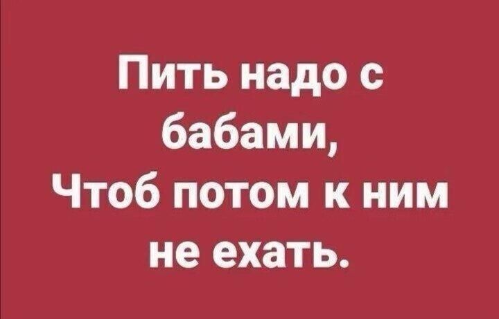 Пить надо бабами Чтоб потом к ним не ехать