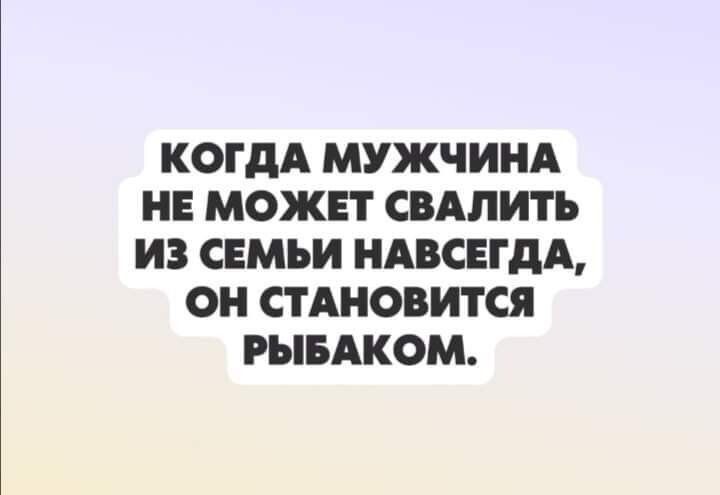 КОГДА МУЖЧИНА НЕ МОЖЕТ СВАЛИТЬ ИЗ СЕМЬИ НАВСЕГДА ОН СТАНОВИТСЯ РЫБАКОМ