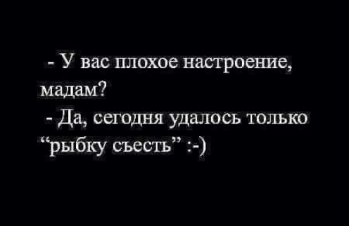 У вас плохое настроение мадам Да сегодня удалось только рыбку съесть